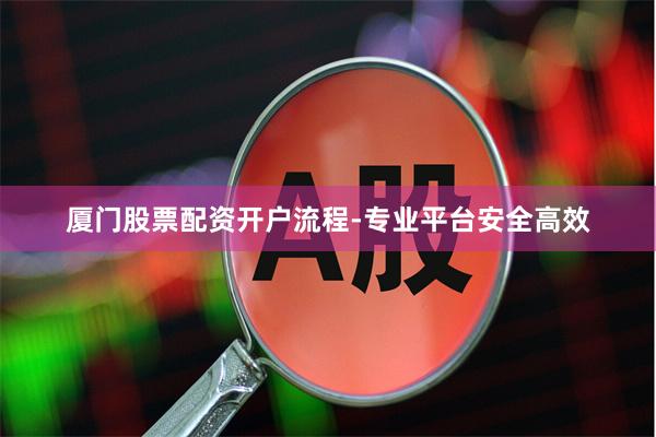 厦门股票配资开户流程-专业平台安全高效