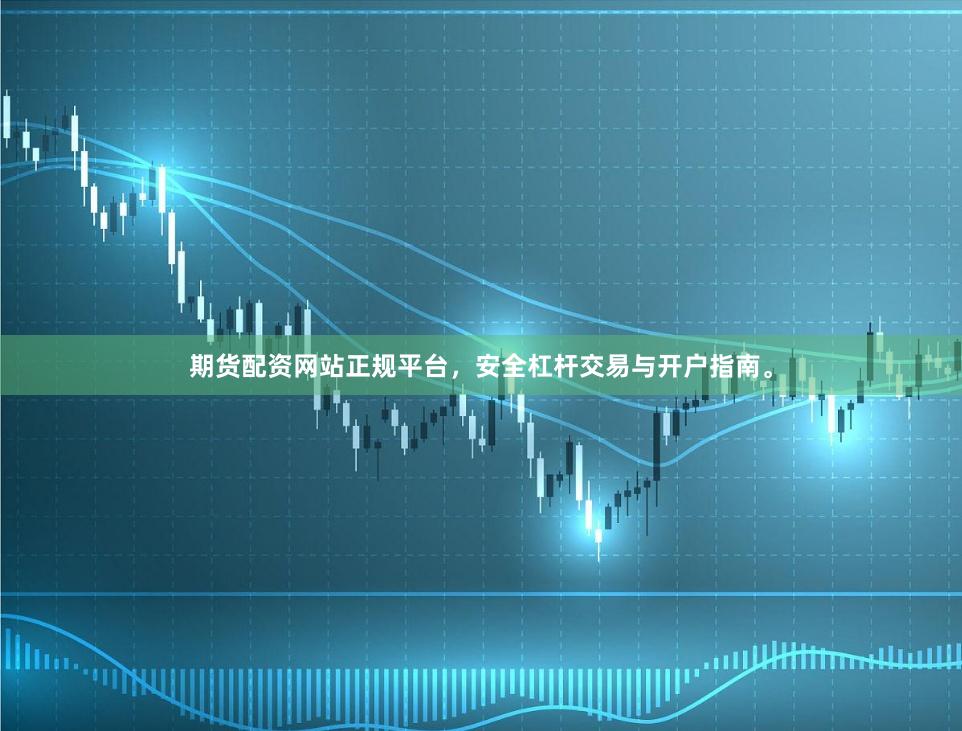 期货配资网站正规平台，安全杠杆交易与开户指南。
