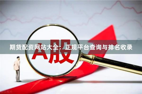 期货配资网站大全：正规平台查询与排名收录