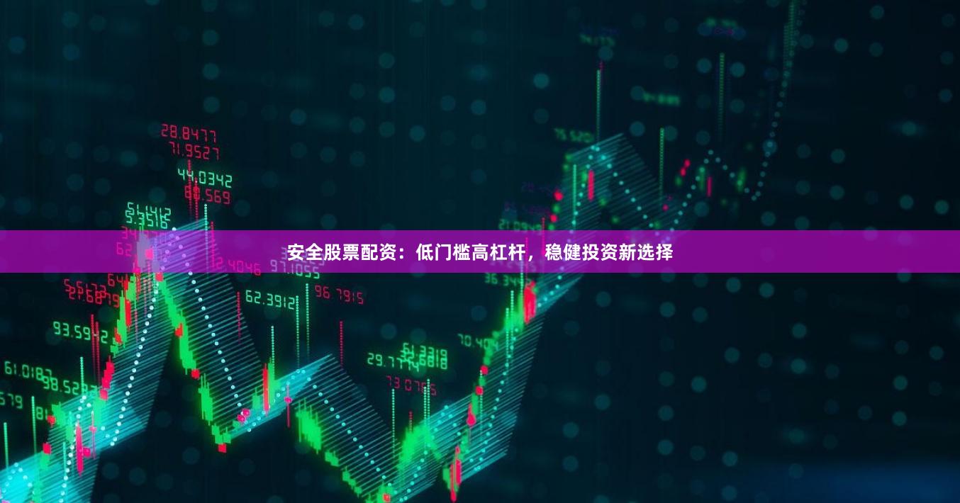安全股票配资：低门槛高杠杆，稳健投资新选择