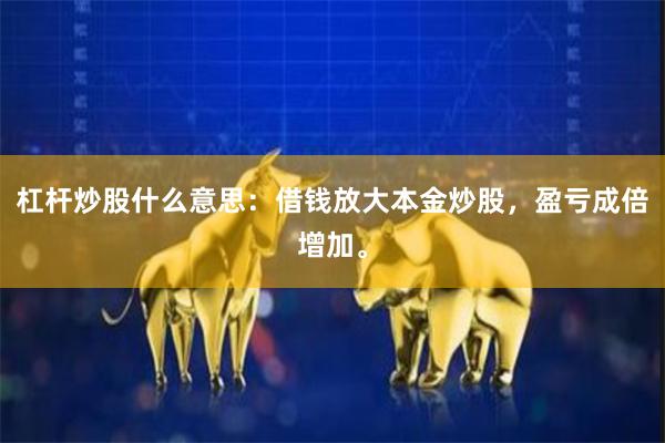 杠杆炒股什么意思：借钱放大本金炒股，盈亏成倍增加。