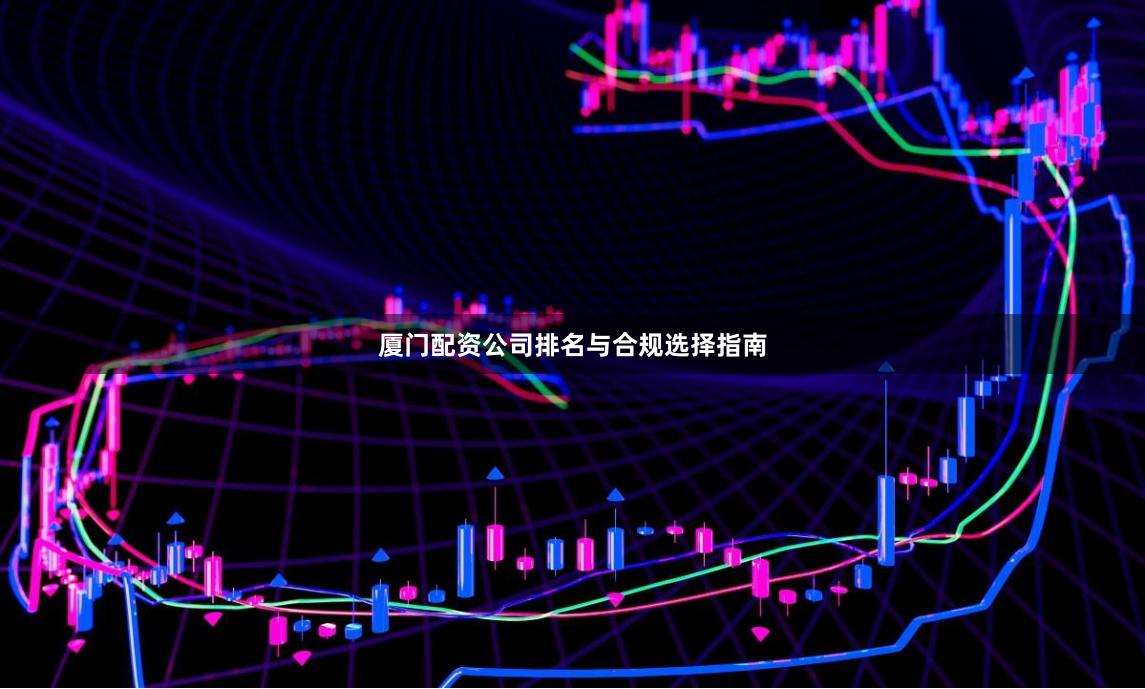 厦门配资公司排名与合规选择指南