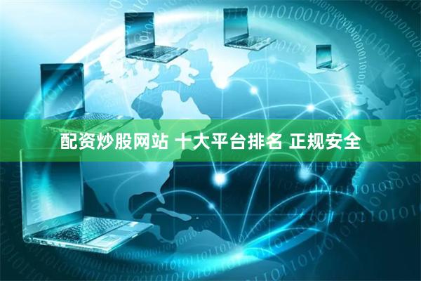 配资炒股网站 十大平台排名 正规安全