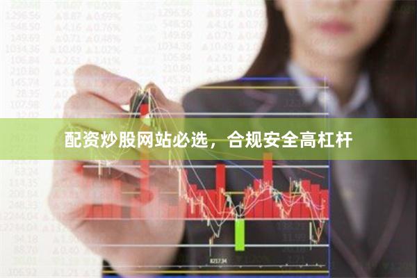 配资炒股网站必选，合规安全高杠杆