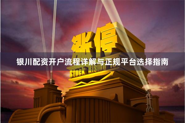 银川配资开户流程详解与正规平台选择指南