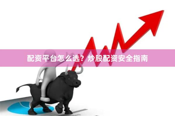 配资平台怎么选？炒股配资安全指南