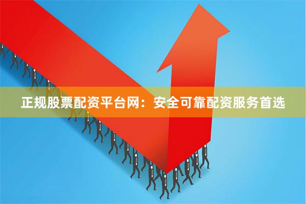 正规股票配资平台网：安全可靠配资服务首选