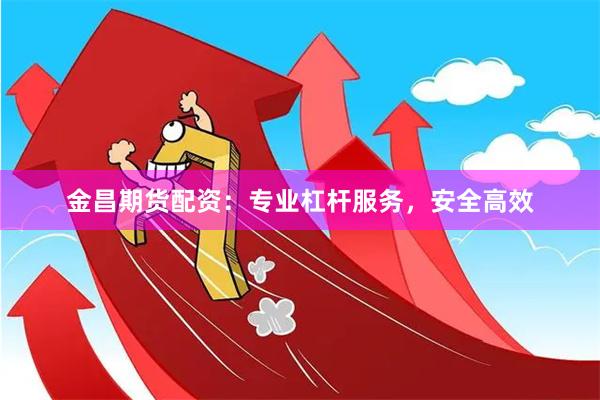 金昌期货配资：专业杠杆服务，安全高效