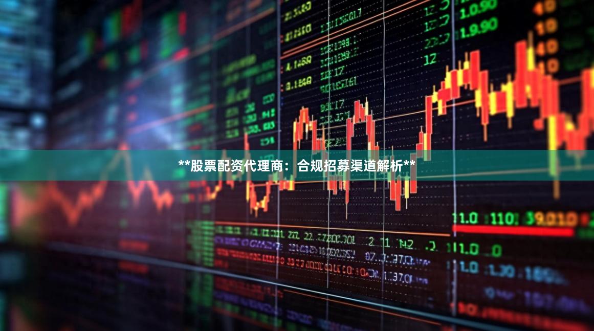**股票配资代理商：合规招募渠道解析**